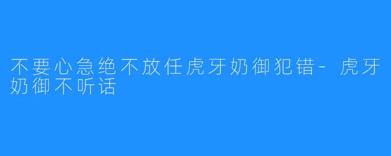 不要心急绝不放任虎牙奶御犯错-虎牙奶御不听话