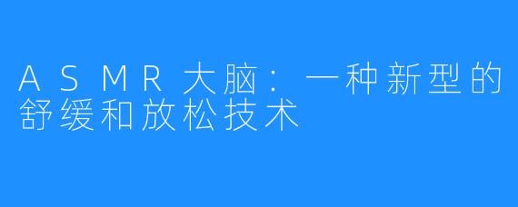 ASMR大脑：一种新型的舒缓和放松技术