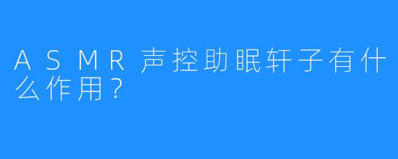 ASMR声控助眠轩子有什么作用？