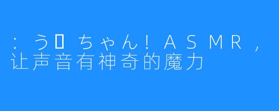 ：うーちゃん！ASMR，让声音有神奇的魔力 