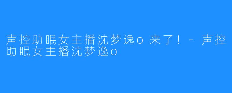 声控助眠女主播沈梦逸o来了！-声控助眠女主播沈梦逸o