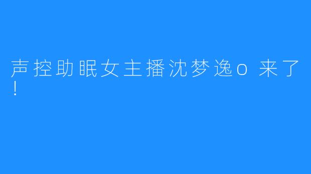 声控助眠女主播沈梦逸o来了！