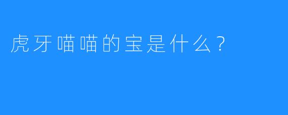 虎牙喵喵的宝是什么？