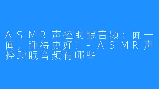 ASMR声控助眠音频：闻一闻，睡得更好！-ASMR声控助眠音频有哪些