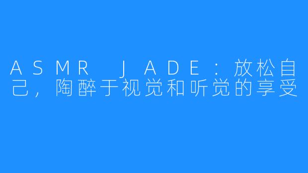 ASMR JADE：放松自己，陶醉于视觉和听觉的享受