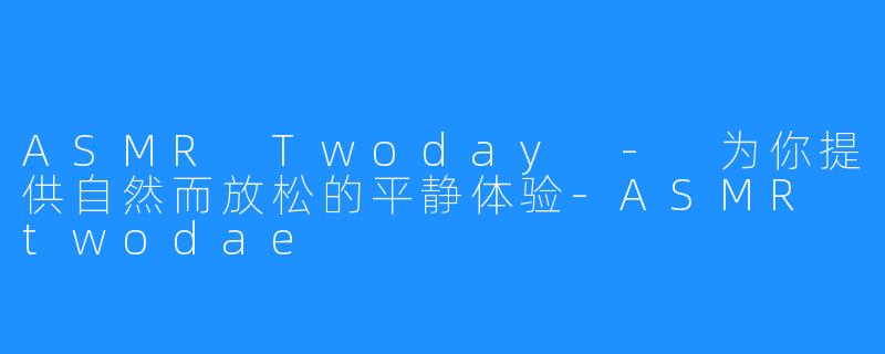 ASMR Twoday - 为你提供自然而放松的平静体验-ASMR twodae