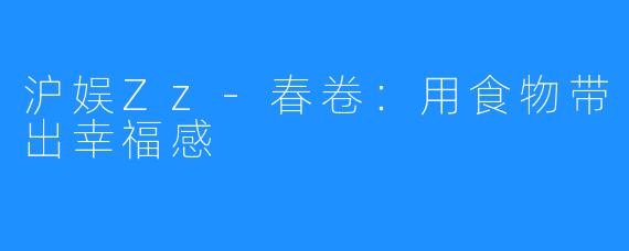 沪娱Zz-春卷:用食物带出幸福感