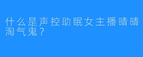 什么是声控助眠女主播晴晴淘气鬼？