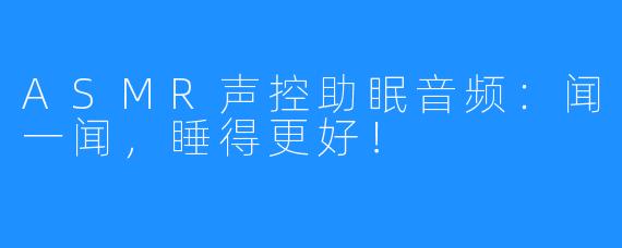 ASMR声控助眠音频：闻一闻，睡得更好！