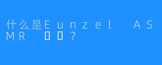 什么是Eunzel ASMR 은젤？