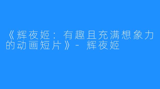 《辉夜姬:有趣且充满想象力的动画短片》-辉夜姬