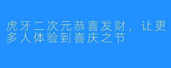 虎牙二次元恭喜发财，让更多人体验到喜庆之节