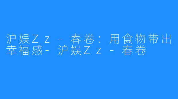 沪娱Zz-春卷:用食物带出幸福感-沪娱Zz-春卷
