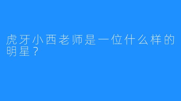 虎牙小西老师是一位什么样的明星？