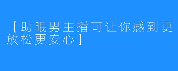 【助眠男主播可让你感到更放松更安心】