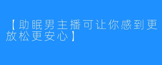 【助眠男主播可让你感到更放松更安心】