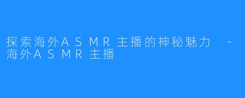 探索海外ASMR主播的神秘魅力 -海外ASMR主播