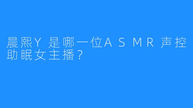 晨熙Y是哪一位ASMR声控助眠女主播？