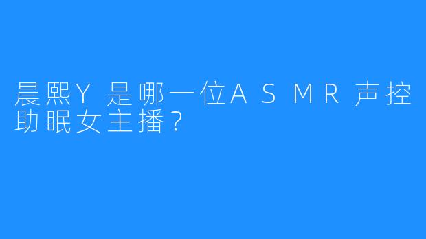 晨熙Y是哪一位ASMR声控助眠女主播？