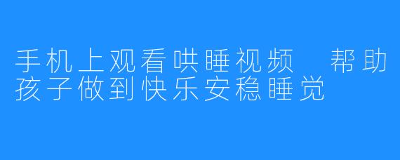 手机上观看哄睡视频 帮助孩子做到快乐安稳睡觉