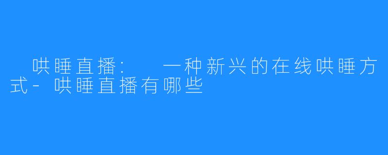  哄睡直播: 一种新兴的在线哄睡方式-哄睡直播有哪些