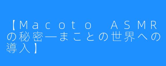 【Macoto ASMRの秘密―まことの世界への導入】