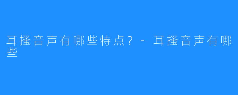 耳搔音声有哪些特点？-耳搔音声有哪些