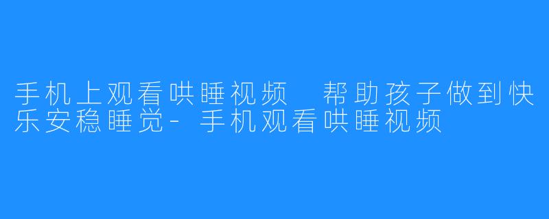 手机上观看哄睡视频 帮助孩子做到快乐安稳睡觉-手机观看哄睡视频