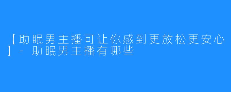 【助眠男主播可让你感到更放松更安心】-助眠男主播有哪些