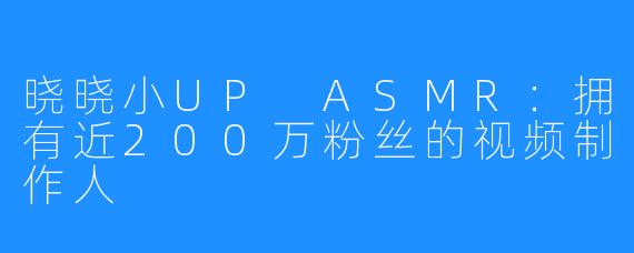 晓晓小UP ASMR:拥有近200万粉丝的视频制作人
