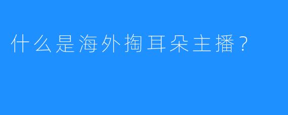 什么是海外掏耳朵主播？