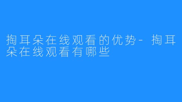 掏耳朵在线观看的优势-掏耳朵在线观看有哪些