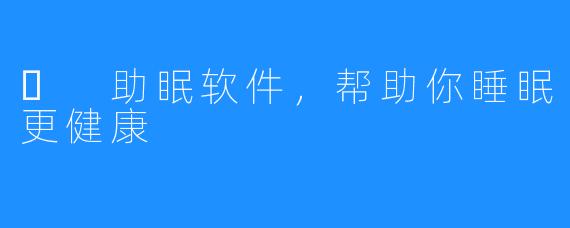 ​	助眠软件，帮助你睡眠更健康