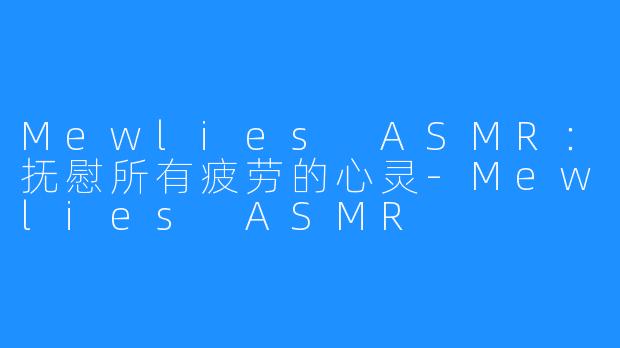 Mewlies ASMR：抚慰所有疲劳的心灵-Mewlies ASMR