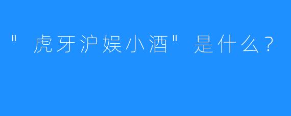 “虎牙沪娱小酒”是什么？