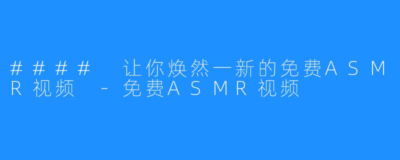 #### 让你焕然一新的免费ASMR视频 -免费ASMR视频