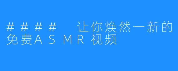 #### 让你焕然一新的免费ASMR视频
