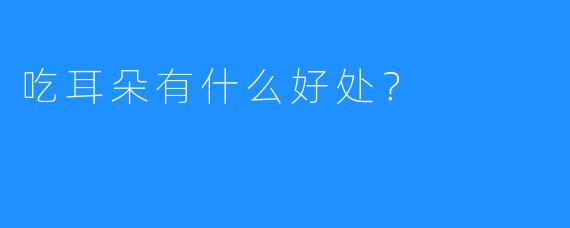 吃耳朵有什么好处？