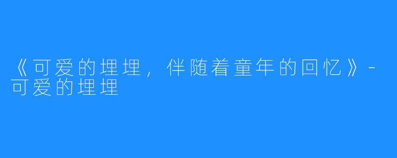 《可爱的埋埋，伴随着童年的回忆》-可爱的埋埋