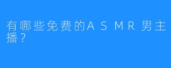 有哪些免费的ASMR男主播？