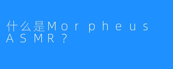 什么是Morpheus ASMR？