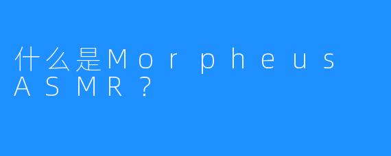 什么是Morpheus ASMR？