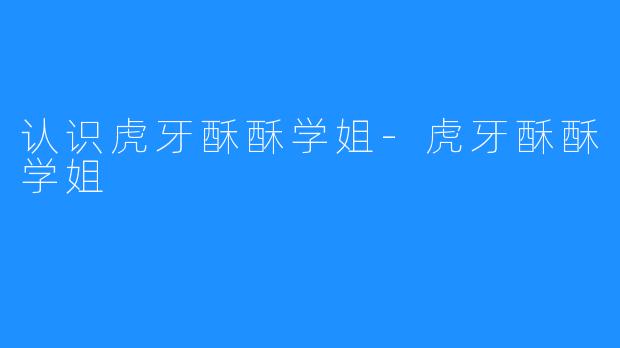 认识虎牙酥酥学姐-虎牙酥酥学姐