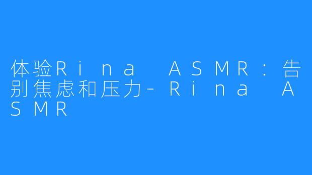 体验Rina ASMR：告别焦虑和压力-Rina ASMR