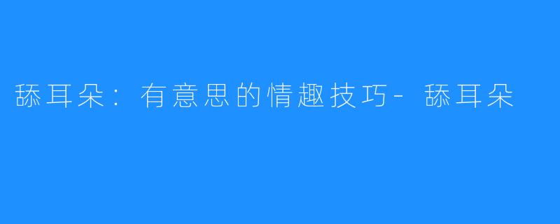 舔耳朵:有意思的情趣技巧-舔耳朵