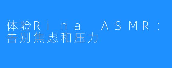 体验Rina ASMR:告别焦虑和压力