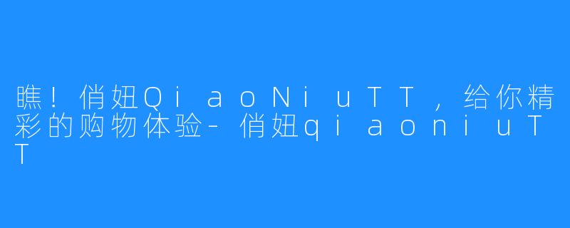 瞧！俏妞QiaoNiuTT，给你精彩的购物体验-俏妞qiaoniuTT