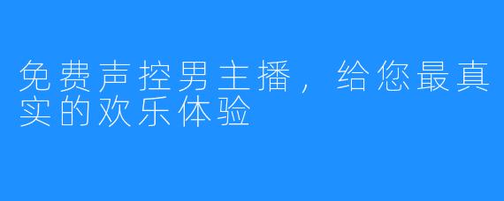 免费声控男主播，给您最真实的欢乐体验