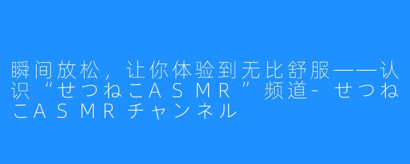 瞬间放松，让你体验到无比舒服——认识“せつねこASMR”频道-せつねこASMRチャンネル