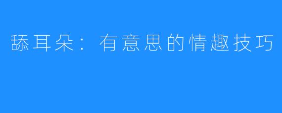 舔耳朵:有意思的情趣技巧